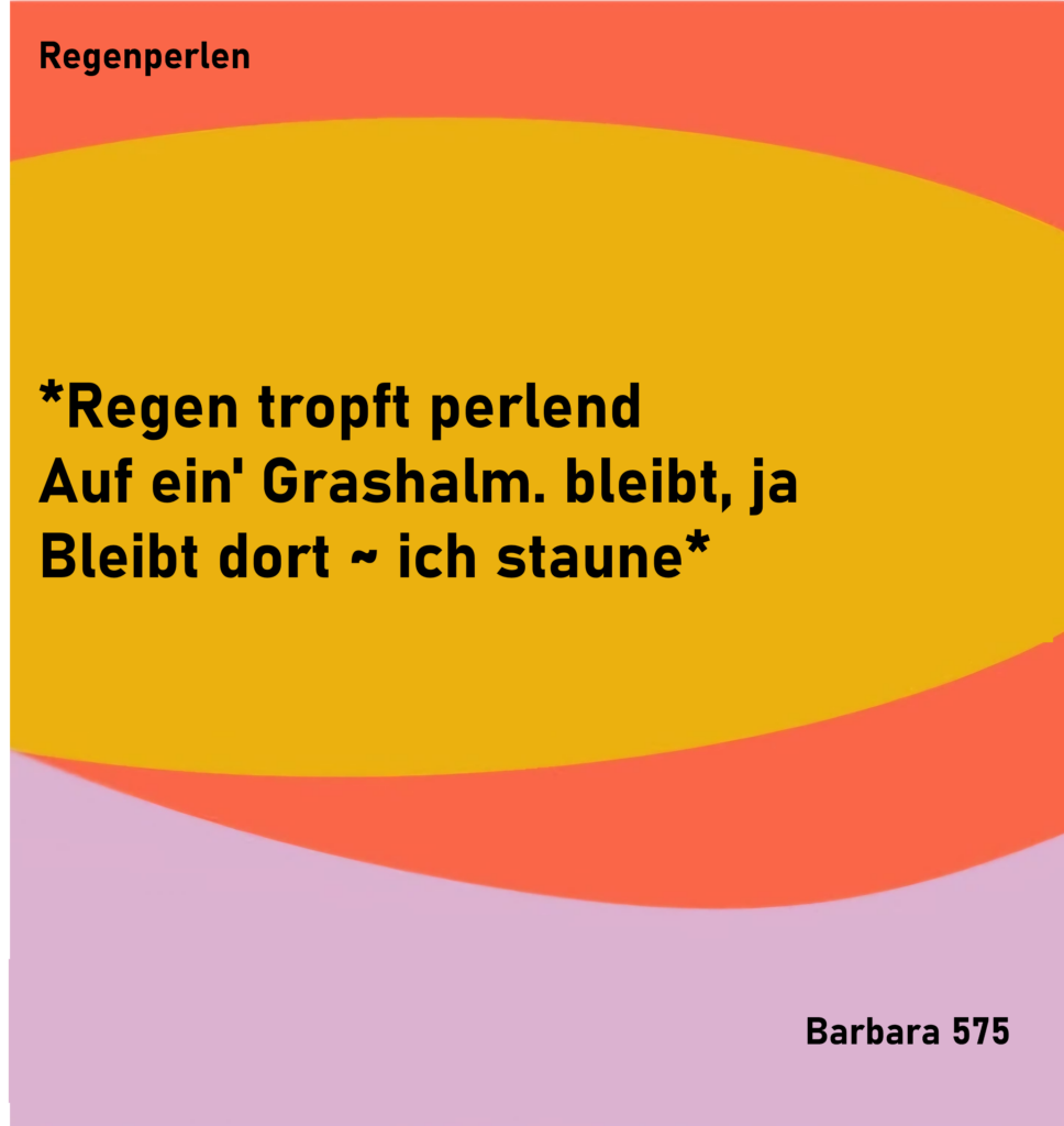 Regentropfen

Regen tropft perlend
Auf ein' Grashalm. bleibt, ja
Bleibt dort - ich staune

von Barbara 575