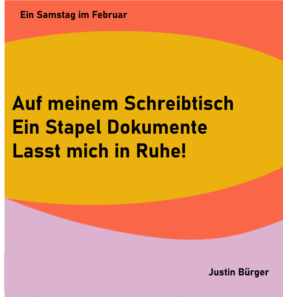 Ein Samstag im Februar - 4
Auf meinem Schreibtisch
Ein Stapel Dokumente
Lasst michb in Ruhe!