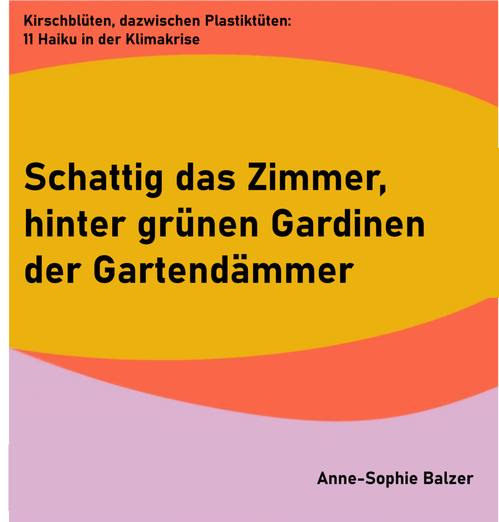 Kirschblüten, dazwischen Plastiktüten: 11 Haiku in der Klimakrise - Haiku 6
Schattig das Zimmer,
hinter grünen Gardinen
der Gartendämmer
von Anne-Sophie Balzer