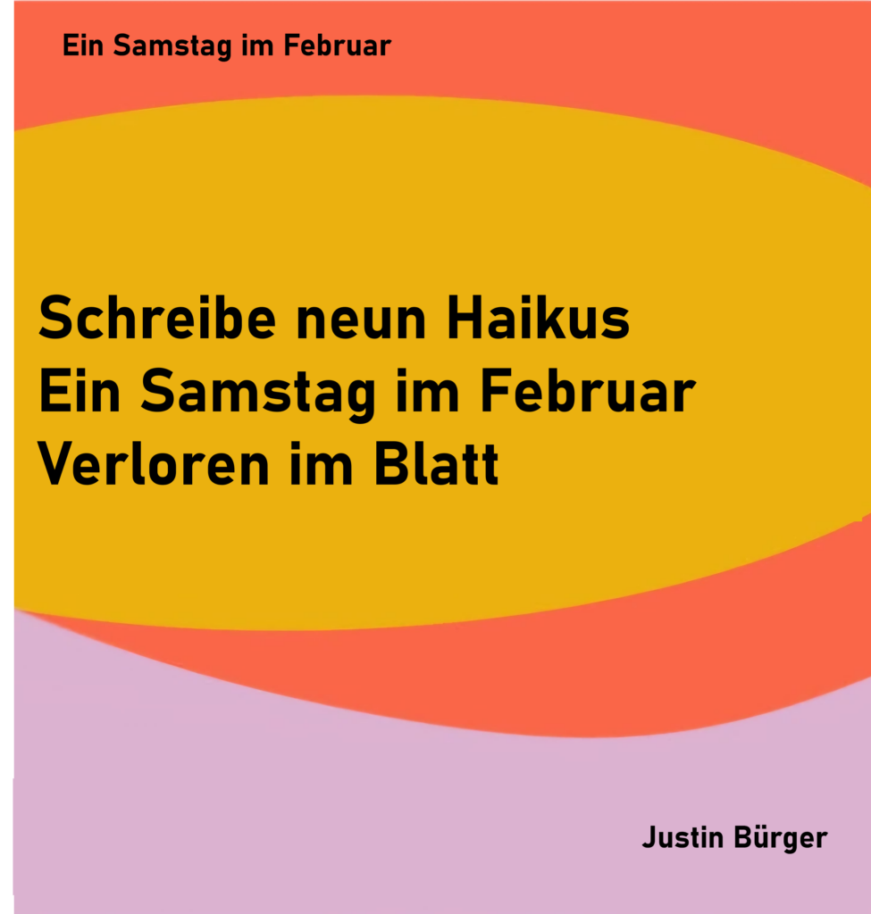 Ein Samstag im Februar - 9
Schreibe neun Haikus
Ein Samstag im Februar
Verloren im Blatt
von Justin Bürger