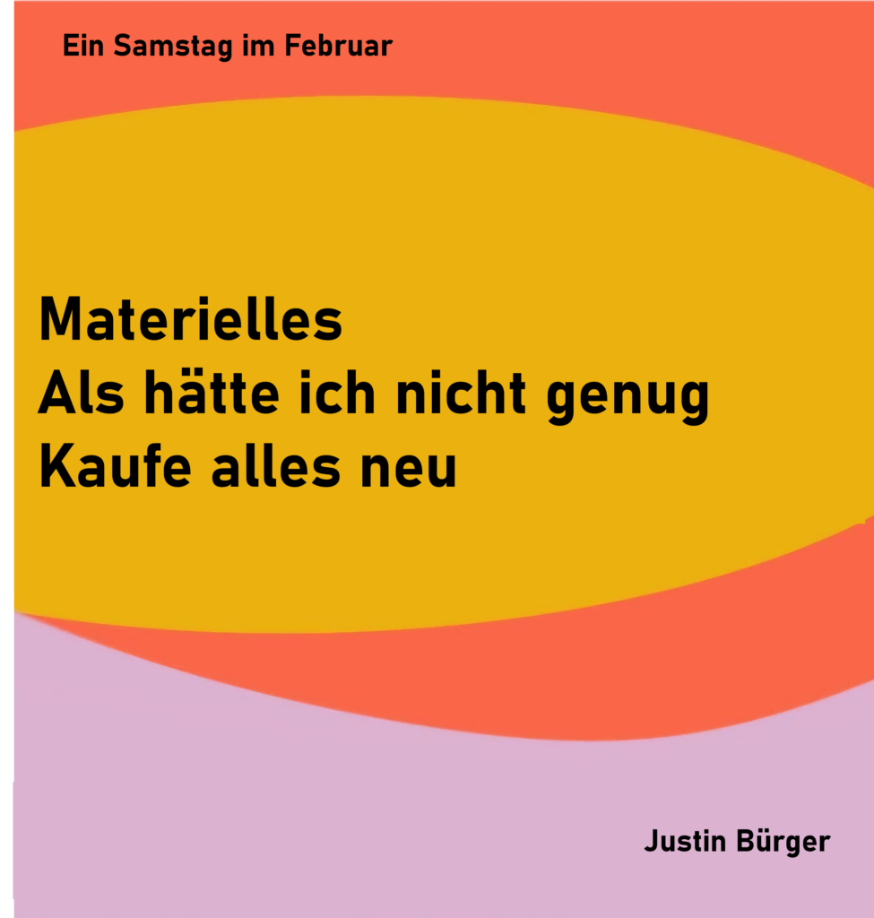 Ein Samstag im Februar 8
Materielles
Als hätte ich nicht genug
Kaufe alles neu
von Justin Bürger
