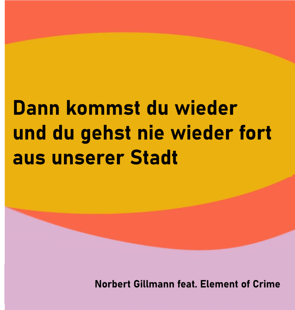 Dann kommst du wieder
und du gehst nie wieder fort
aus unserer Stadt 

von Norbert Gillmann, inspiriert von Element of Crime