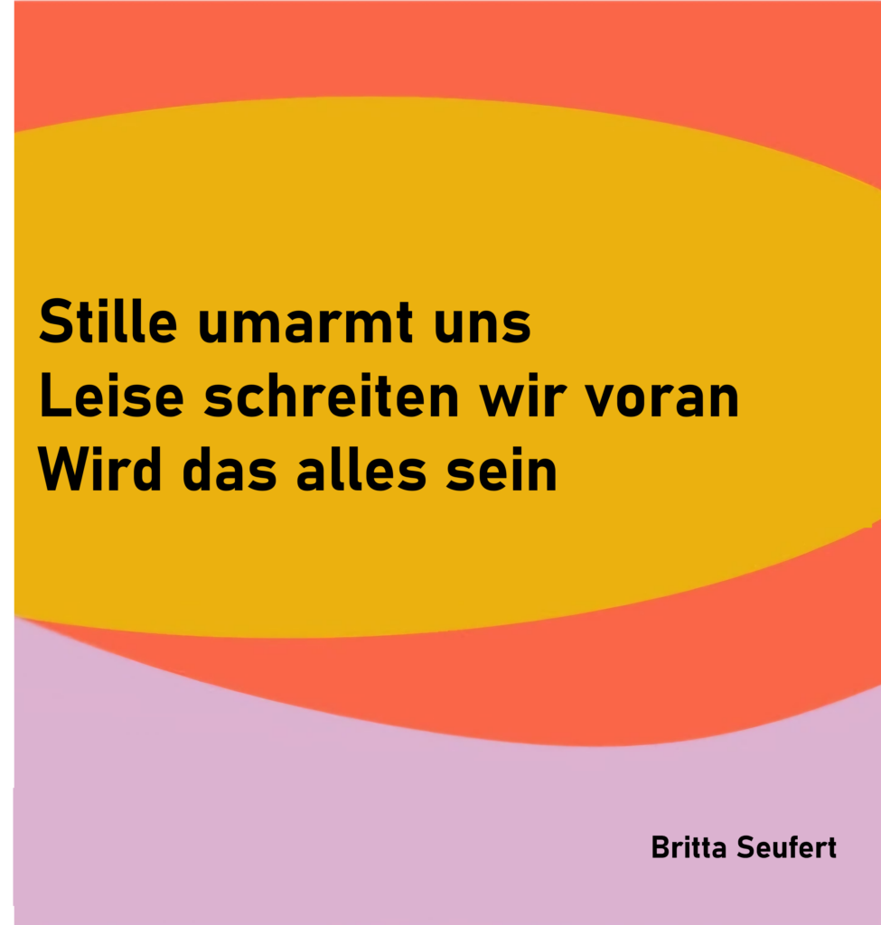 Stille umarmt uns
Leise schreiten wir voran
Wird das alles sein

von Britta Seufert