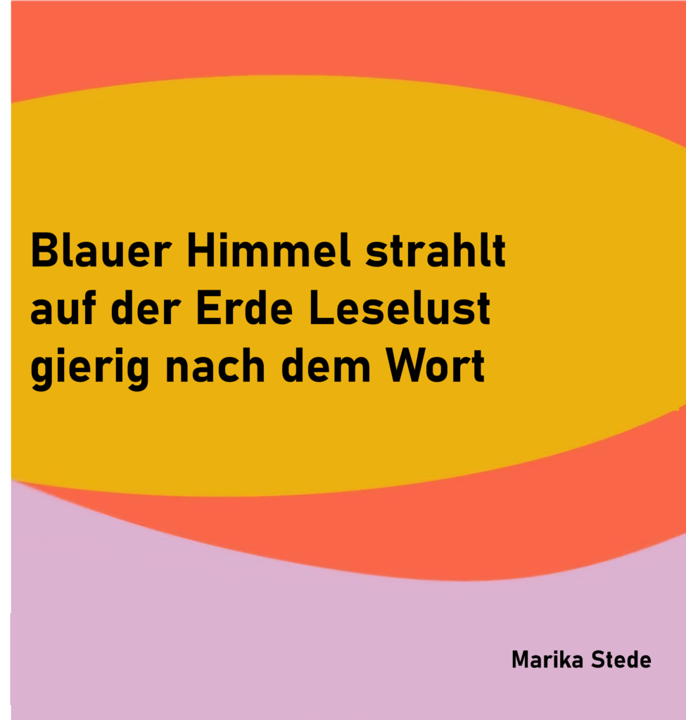 Blauer Himmel strahlt
auf der Erde Leselust
gierig nach dem Wort

von Marika Stede