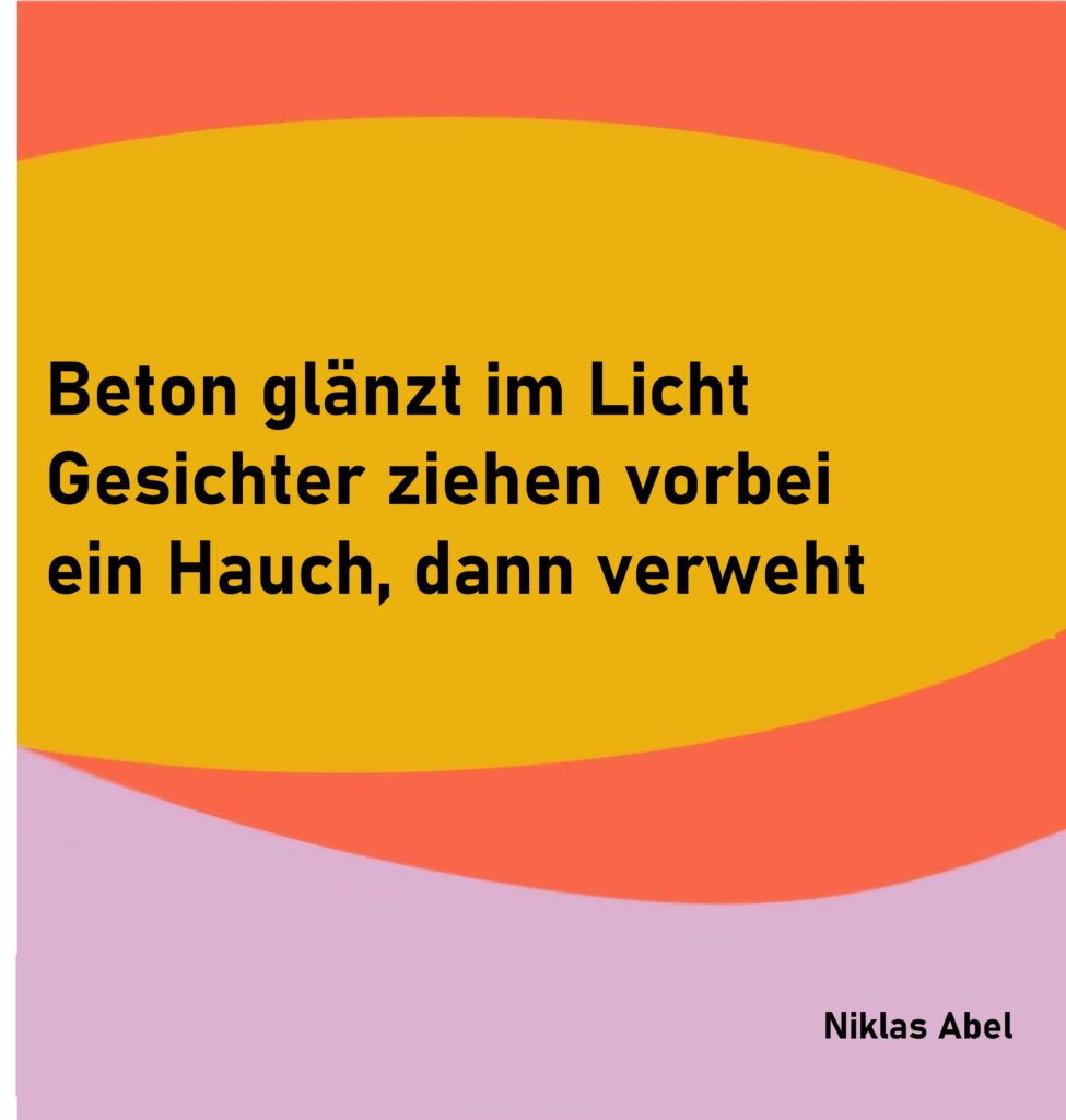 

Beton glänzt im Licht
Gesichter ziehen vorbei
ein Hauch, dann verweht

von Niklas Abel